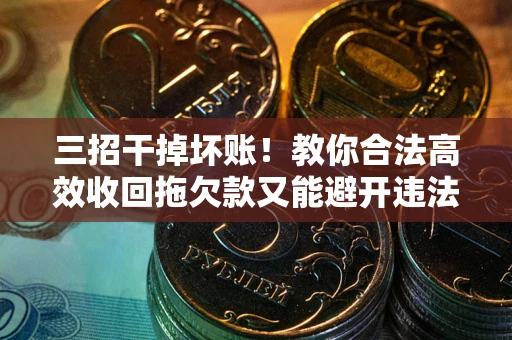济南三招干掉坏账！教你合法高效收回拖欠款又能避开违法雷区