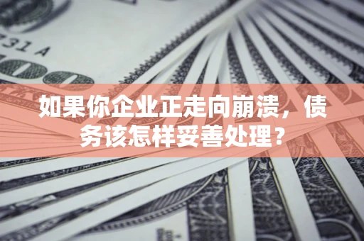 济南如果你企业正走向崩溃，债务该怎样妥善处理？