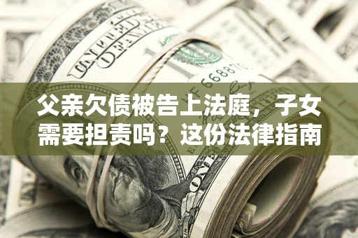 济南父亲欠债被告上法庭，子女需要担责吗？这份法律指南必须看完