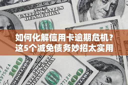 济南如何化解信用卡逾期危机？这5个减免债务妙招太实用