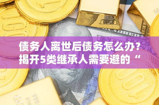 济南债务人离世后债务怎么办？揭开5类继承人需要避的“坑”