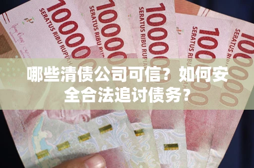 济南哪些清债公司可信？如何安全合法追讨债务？