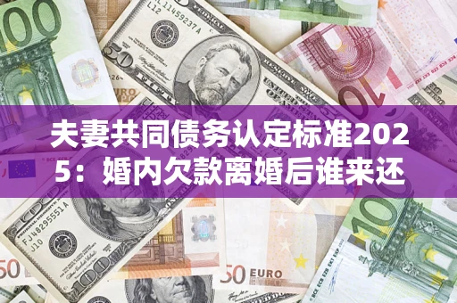济南夫妻共同债务认定标准2025:婚内欠款离婚后谁来还? 济南夫妻共同债务认定标准2025:婚内欠款离婚后谁来还?