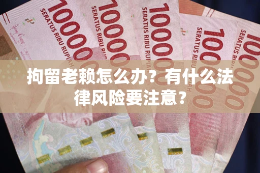 济南拘留老赖怎么办？有什么法律风险要注意？