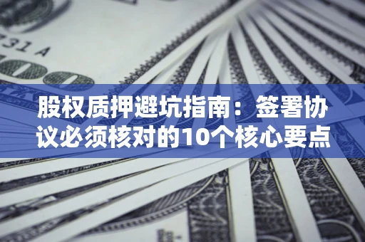 济南股权质押避坑指南：签署协议必须核对的10个核心要点