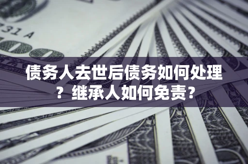 济南债务人去世后债务如何处理？继承人如何免责？