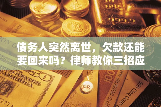 济南债务人突然离世，欠款还能要回来吗？律师教你三招应对