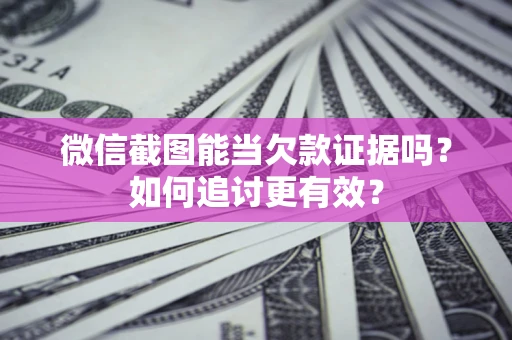 济南微信截图能当欠款证据吗？如何追讨更有效？