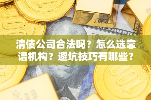 济南清债公司合法吗？怎么选靠谱机构？避坑技巧有哪些？