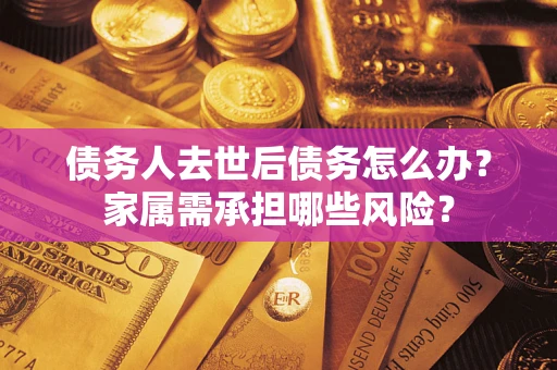 济南债务人去世后债务怎么办？家属需承担哪些风险？