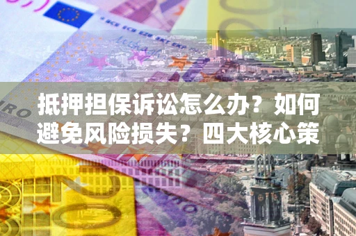 济南抵押担保诉讼怎么办？如何避免风险损失？四大核心策略全解读