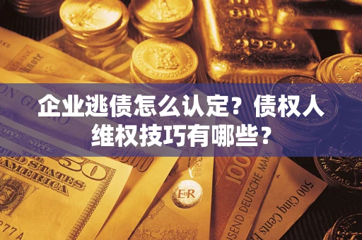 济南企业逃债怎么认定？债权人维权技巧有哪些？