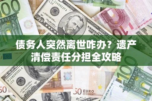 济南债务人突然离世咋办？遗产清偿责任分担全攻略