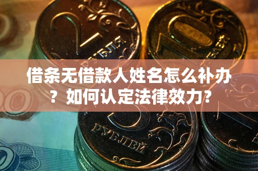济南借条无借款人姓名怎么补办？如何认定法律效力？