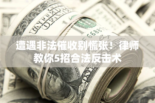 济南遭遇非法催收别慌张！律师教你5招合法反击术