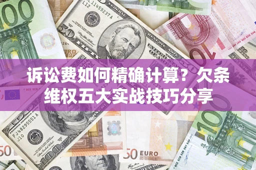 济南诉讼费如何精确计算？欠条维权五大实战技巧分享