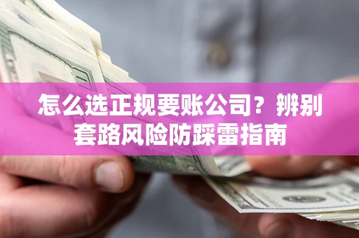 济南怎么选正规要账公司？辨别套路风险防踩雷指南