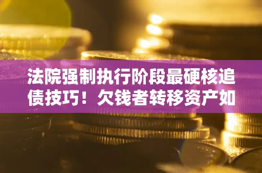 济南法院强制执行阶段最硬核追债技巧！欠钱者转移资产如何破解？