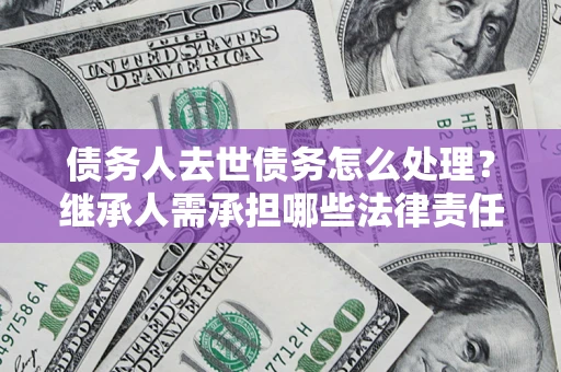 济南债务人去世债务怎么处理？继承人需承担哪些法律责任？
