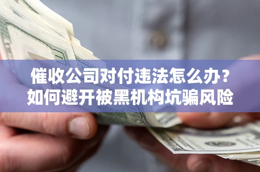 济南催收公司对付违法怎么办？如何避开被黑机构坑骗风险