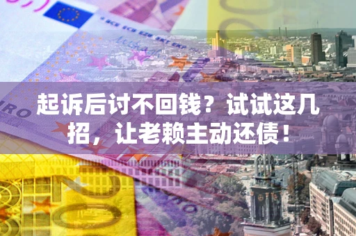 济南起诉后讨不回钱？试试这几招，让老赖主动还债！