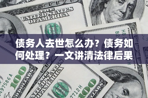 济南债务人去世怎么办？债务如何处理？一文讲清法律后果