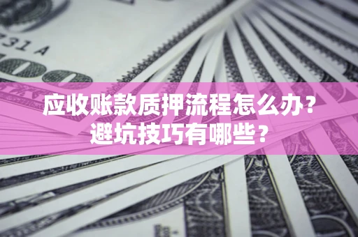 济南应收账款质押流程怎么办？避坑技巧有哪些？
