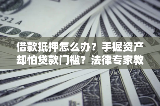 济南借款抵押怎么办？手握资产却怕贷款门槛？法律专家教你办抵押不踩坑