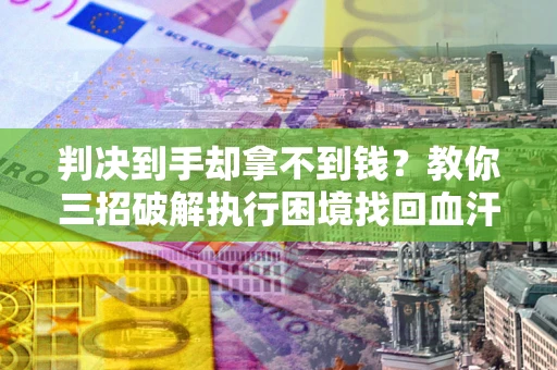 济南判决到手却拿不到钱？教你三招破解执行困境找回血汗钱