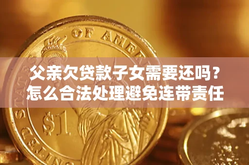 济南父亲欠贷款子女需要还吗？怎么合法处理避免连带责任？