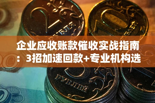 济南企业应收账款催收实战指南：3招加速回款+专业机构选择避坑