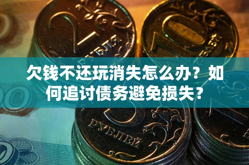 济南欠钱不还玩消失怎么办？如何追讨债务避免损失？
