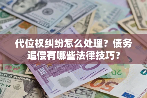 济南代位权纠纷怎么处理？债务追偿有哪些法律技巧？