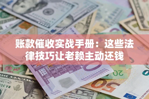 济南账款催收实战手册：这些法律技巧让老赖主动还钱