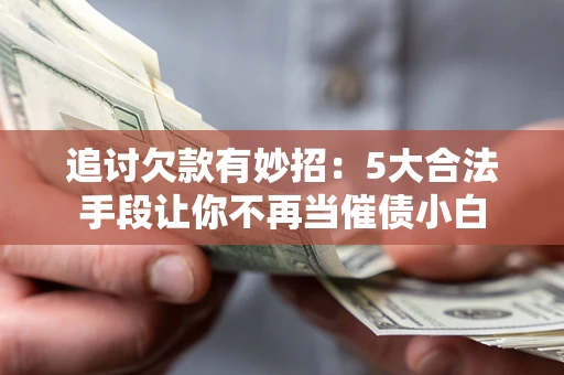 济南追讨欠款有妙招：5大合法手段让你不再当催债小白