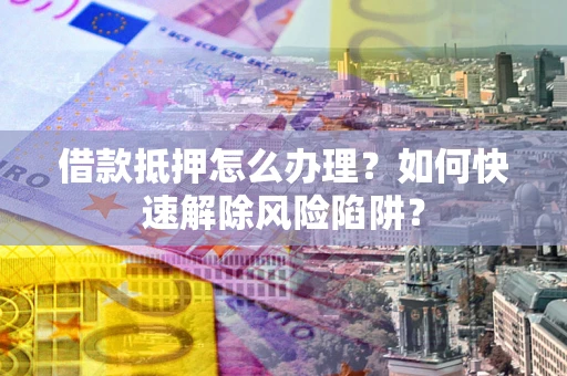 济南借款抵押怎么办理？如何快速解除风险陷阱？