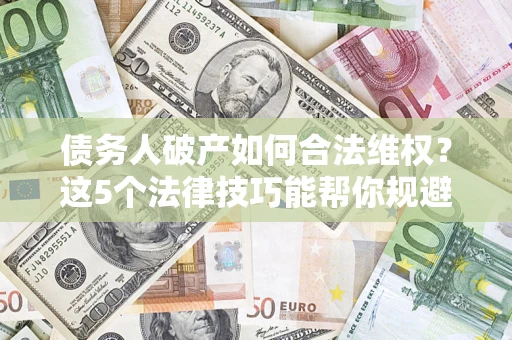 济南债务人破产如何合法维权？这5个法律技巧能帮你规避风险