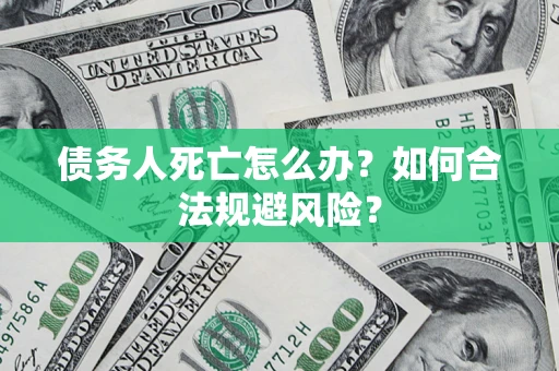 济南债务人死亡怎么办？如何合法规避风险？