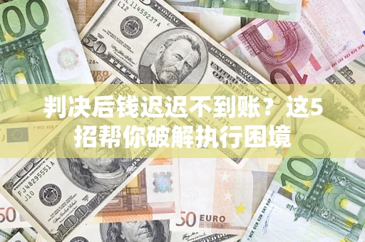济南判决后钱迟迟不到账？这5招帮你破解执行困境