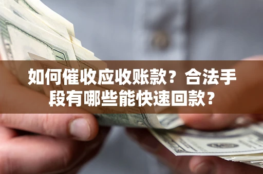 济南如何催收应收账款？合法手段有哪些能快速回款？