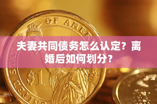 济南夫妻共同债务怎么认定？离婚后如何划分？