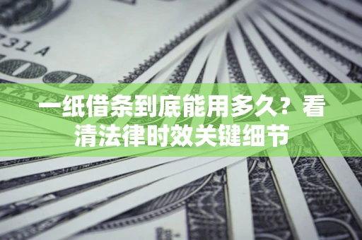 济南一纸借条到底能用多久？看清法律时效关键细节