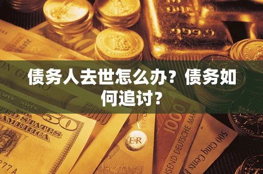 济南债务人去世怎么办？债务如何追讨？