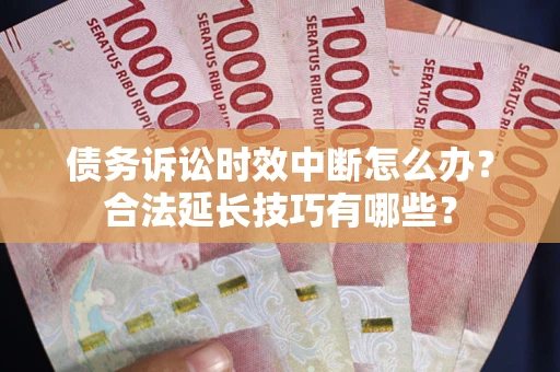 济南债务诉讼时效中断怎么办？合法延长技巧有哪些？