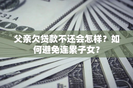 济南父亲欠贷款不还会怎样？如何避免连累子女？