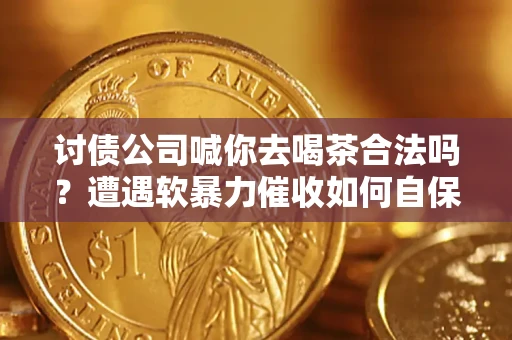 济南讨债公司喊你去喝茶合法吗？遭遇软暴力催收如何自保？