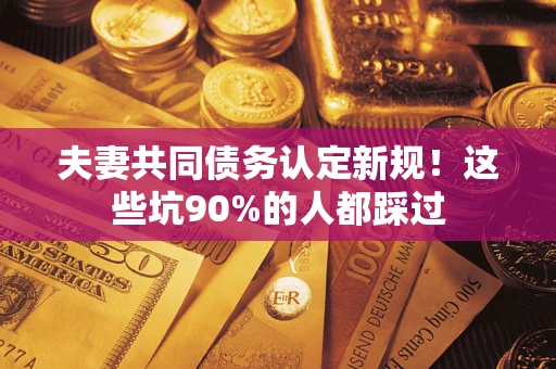 济南夫妻共同债务认定新规！这些坑90%的人都踩过