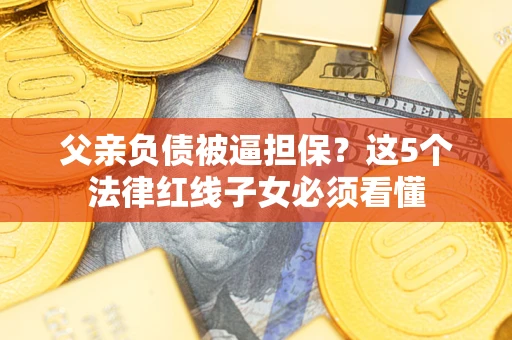 济南父亲负债被逼担保？这5个法律红线子女必须看懂