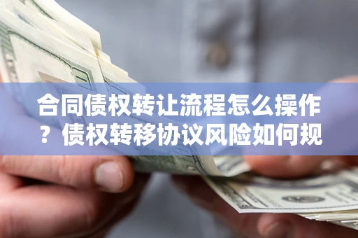 济南合同债权转让流程怎么操作？债权转移协议风险如何规避？