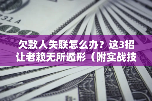 济南欠款人失联怎么办？这3招让老赖无所遁形（附实战技巧）